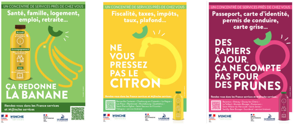 3 affiches France services et Manche services - Un concentré de services près de chez vous, pour vos démarches quotidiennes : 
Affiche 1 : Santé, famille, logement, emploi, retraite... ça redonne la banane.
Affiche 2 : Fiscalité, taxes, impôts, taux, plafond... Ne vous pressez pas le citron.
Affiche 3 : Passeport, carte d'identité, permis de conduire, carte grise... des papiers à jour, ça ne compte pas pour des prunes
